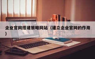 安顺企业官网搭建策略网站（建立企业官网的作用）