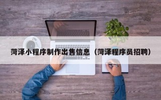 安顺菏泽小程序制作出售信息（菏泽程序员招聘）