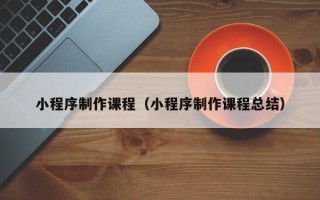 安顺小程序制作课程（小程序制作课程总结）