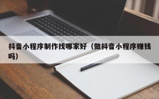 安顺抖音小程序制作找哪家好（做抖音小程序赚钱吗）