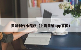 安顺黄浦制作小程序（上海黄浦app官网）