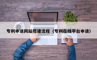 安顺专利申请网站搭建流程（专利在线平台申请）