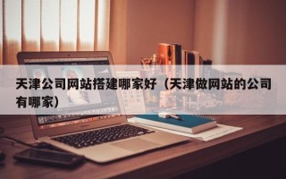 安顺天津公司网站搭建哪家好（天津做网站的公司有哪家）