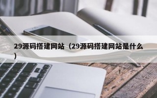 安顺29源码搭建网站（29源码搭建网站是什么）