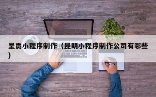 安顺呈贡小程序制作（昆明小程序制作公司有哪些）