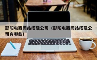 安顺彭阳电商网站搭建公司（彭阳电商网站搭建公司有哪些）