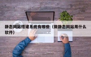 安顺静态网站搭建系统有哪些（做静态网站用什么软件）