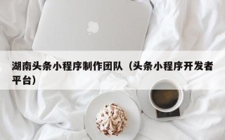 安顺湖南头条小程序制作团队（头条小程序开发者平台）