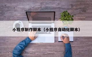 安顺小程序制作脚本（小程序自动化脚本）
