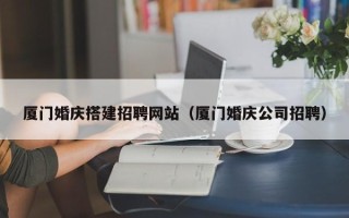 安顺厦门婚庆搭建招聘网站（厦门婚庆公司招聘）