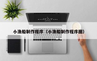 安顺小渔船制作程序（小渔船制作程序图）