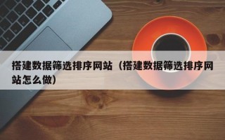 安顺搭建数据筛选排序网站（搭建数据筛选排序网站怎么做）