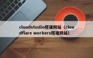 安顺cloudstudio搭建网站（cloudflare workers搭建网站）