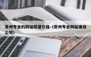安顺常州专业的网站搭建价格（常州专业网站建设公司）