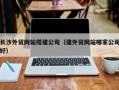 安顺长沙外贸网站搭建公司（建外贸网站哪家公司好）
