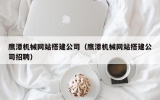 安顺鹰潭机械网站搭建公司（鹰潭机械网站搭建公司招聘）