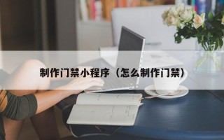 安顺制作门禁小程序（怎么制作门禁）